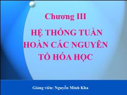 Bài giảng Hóa đại cương - Chương III: Hệ thống tuần hoàn các nguyên tố hóa học - Nguyễn Minh Kha